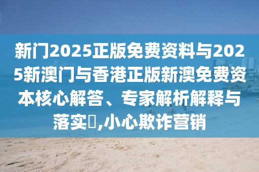 新門2025正版免費資料與2025新澳門與香港正版新澳免費資本核心解答、專家解析解釋與落實?,小心欺詐營銷
