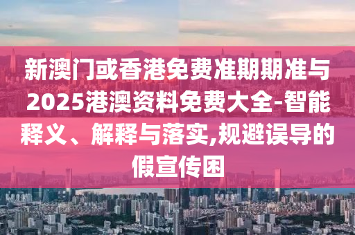 新澳門或香港免費準(zhǔn)期期準(zhǔn)與2025港澳資料免費大全-智能釋義、解釋與落實,規(guī)避誤導(dǎo)的假宣傳困