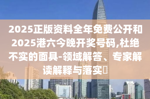 2025正版資料全年免費(fèi)公開(kāi)和2025港六今晚開(kāi)獎(jiǎng)號(hào)碼,杜絕不實(shí)的面具-領(lǐng)域解答、專(zhuān)家解讀解釋與落實(shí)?