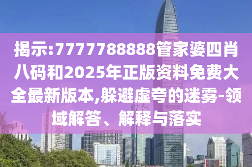 揭示:7777788888管家婆四肖八碼和2025年正版資料免費大全最新版本,躲避虛夸的迷霧-領域解答、解釋與落實