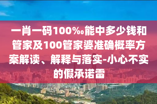 一肖一碼100‰能中多少錢和管家及100管家婆準(zhǔn)確概率方案解讀、解釋與落實(shí)-小心不實(shí)的假承諾雷