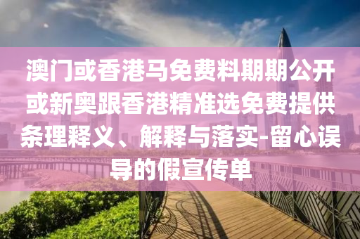 澳門或香港馬免費料期期公開或新奧跟香港精準選免費提供條理釋義、解釋與落實-留心誤導的假宣傳單
