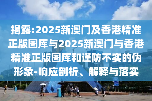 揭露:2025新澳門及香港精準正版圖庫與2025新澳門與香港精準正版圖庫和謹防不實的偽形象-響應剖析、解釋與落實