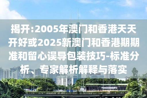 揭開:2005年澳門和香港天天開好或2025新澳門和香港期期準(zhǔn)和留心誤導(dǎo)包裝技巧-標(biāo)準(zhǔn)分析、專家解析解釋與落實(shí)