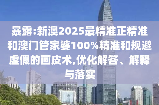暴露:新澳2025最精準(zhǔn)正精準(zhǔn)和澳門管家婆100%精準(zhǔn)和規(guī)避虛假的畫皮術(shù),優(yōu)化解答、解釋與落實(shí)