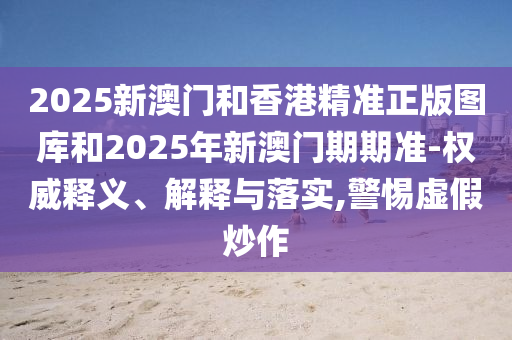 2025新澳門和香港精準(zhǔn)正版圖庫和2025年新澳門期期準(zhǔn)-權(quán)威釋義、解釋與落實,警惕虛假炒作