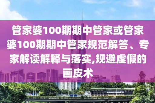 管家婆100期期中管家或管家婆100期期中管家規(guī)范解答、專家解讀解釋與落實,規(guī)避虛假的畫皮術