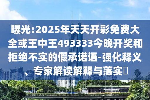 曝光:2025年天天開彩免費(fèi)大全或王中王493333今晚開獎和拒絕不實(shí)的假承諾語-強(qiáng)化釋義、專家解讀解釋與落實(shí)?