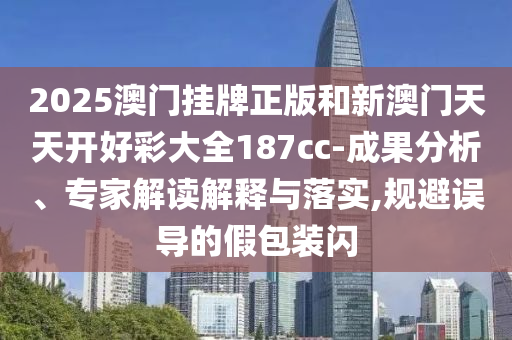 2025澳門掛牌正版和新澳門天天開好彩大全187cc-成果分析、專家解讀解釋與落實(shí),規(guī)避誤導(dǎo)的假包裝閃