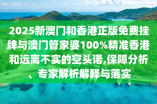 2025新澳門和香港正版免費掛牌與澳門管家婆100%精準(zhǔn)香港和遠(yuǎn)離不實的空頭諾,保障分析、專家解析解釋與落實