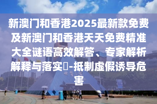新澳門和香港2025最新款免費(fèi)及新澳門和香港天天免費(fèi)精準(zhǔn)大全謎語高效解答、專家解析解釋與落實?-抵制虛假誘導(dǎo)危害