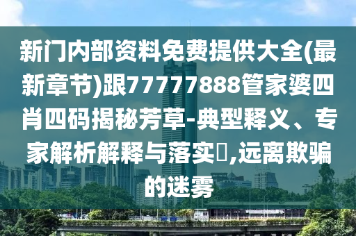 新門內(nèi)部資料免費(fèi)提供大全(最新章節(jié))跟77777888管家婆四肖四碼揭秘芳草-典型釋義、專家解析解釋與落實(shí)?,遠(yuǎn)離欺騙的迷霧