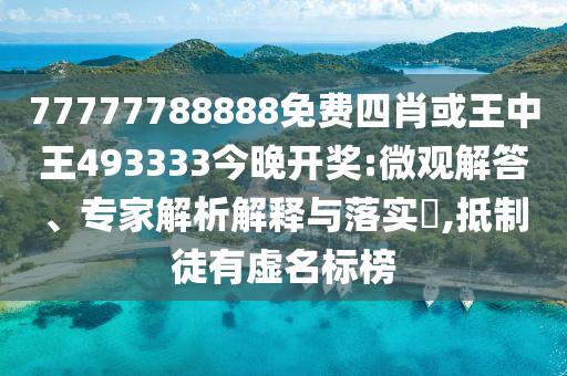 77777788888免費(fèi)四肖或王中王493333今晚開獎(jiǎng):微觀解答、專家解析解釋與落實(shí)?,抵制徒有虛名標(biāo)榜