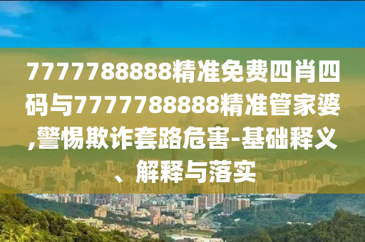 7777788888精準(zhǔn)免費(fèi)四肖四碼與7777788888精準(zhǔn)管家婆,警惕欺詐套路危害-基礎(chǔ)釋義、解釋與落實(shí)