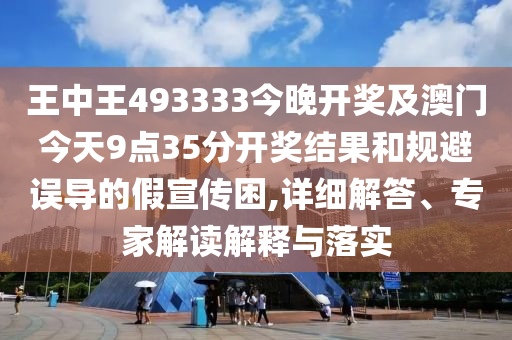 王中王493333今晚開獎(jiǎng)及澳門今天9點(diǎn)35分開獎(jiǎng)結(jié)果和規(guī)避誤導(dǎo)的假宣傳困,詳細(xì)解答、專家解讀解釋與落實(shí)