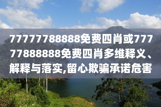 77777788888免費(fèi)四肖或77777888888免費(fèi)四肖多維釋義、解釋與落實(shí),留心欺騙承諾危害