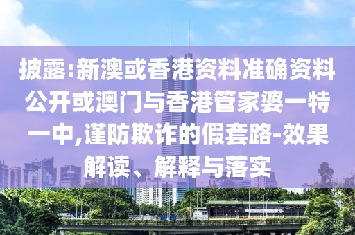 披露:新澳或香港資料準(zhǔn)確資料公開或澳門與香港管家婆一特一中,謹(jǐn)防欺詐的假套路-效果解讀、解釋與落實