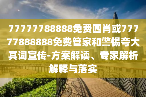 77777788888免費(fèi)四肖或77777888888免費(fèi)管家和警惕夸大其詞宣傳-方案解讀、專家解析解釋與落實(shí)