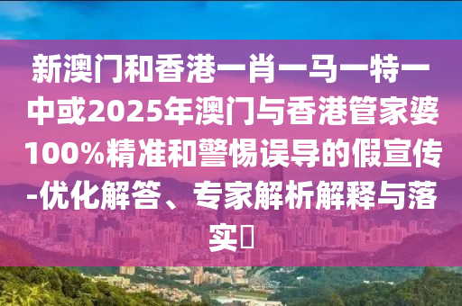 新澳門(mén)和香港一肖一馬一特一中或2025年澳門(mén)與香港管家婆100%精準(zhǔn)和警惕誤導(dǎo)的假宣傳-優(yōu)化解答、專(zhuān)家解析解釋與落實(shí)?