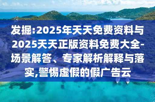發(fā)掘:2025年天天免費(fèi)資料與2025天天正版資料免費(fèi)大全-場(chǎng)景解答、專家解析解釋與落實(shí),警惕虛假的假?gòu)V告云