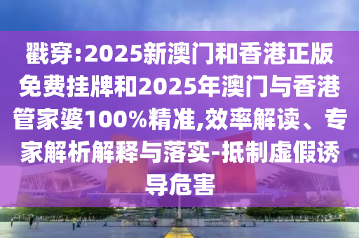 戳穿:2025新澳門和香港正版免費掛牌和2025年澳門與香港管家婆100%精準(zhǔn),效率解讀、專家解析解釋與落實-抵制虛假誘導(dǎo)危害