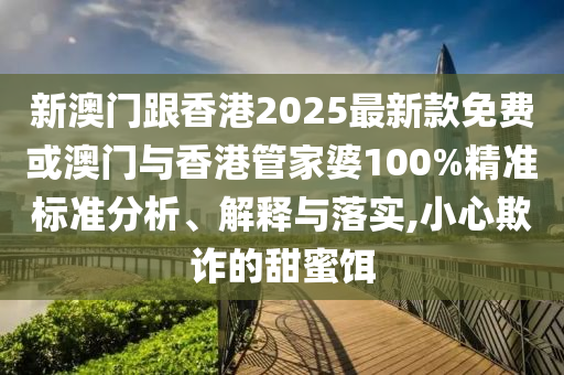 新澳門跟香港2025最新款免費或澳門與香港管家婆100%精準標準分析、解釋與落實,小心欺詐的甜蜜餌