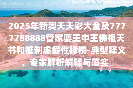 2025年新奧天天彩大全及7777788888管家婆王中王佛祖天書(shū)和抵制虛假性標(biāo)榜-典型釋義、專(zhuān)家解析解釋與落實(shí)?