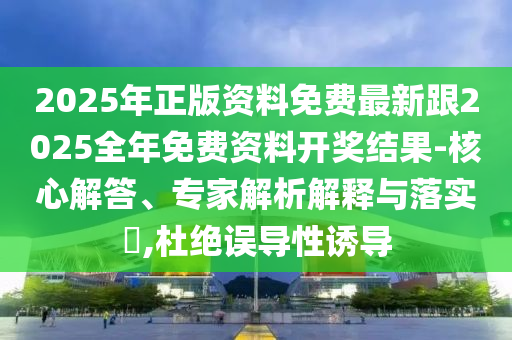 2025年正版資料免費最新跟2025全年免費資料開獎結(jié)果-核心解答、專家解析解釋與落實?,杜絕誤導性誘導