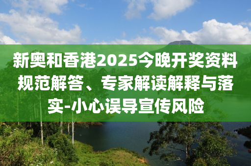 新奧和香港2025今晚開(kāi)獎(jiǎng)資料規(guī)范解答、專(zhuān)家解讀解釋與落實(shí)-小心誤導(dǎo)宣傳風(fēng)險(xiǎn)