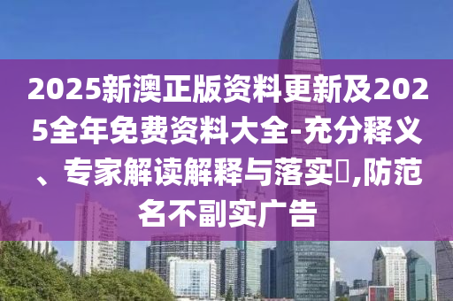 2025新澳正版資料更新及2025全年免費資料大全-充分釋義、專家解讀解釋與落實?,防范名不副實廣告