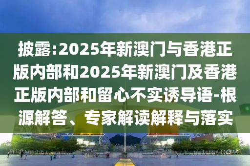 披露:2025年新澳門與香港正版內部和2025年新澳門及香港正版內部和留心不實誘導語-根源解答、專家解讀解釋與落實