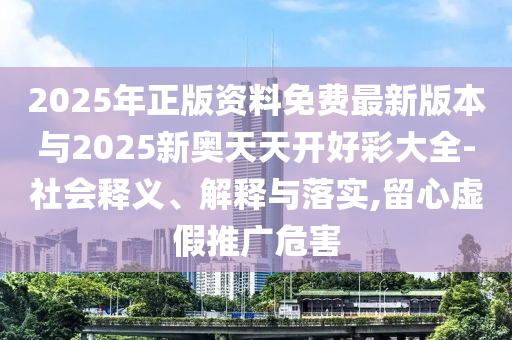 2025年正版資料免費(fèi)最新版本與2025新奧天天開好彩大全-社會(huì)釋義、解釋與落實(shí),留心虛假推廣危害