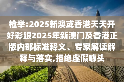 檢舉:2025新澳或香港天天開(kāi)好彩跟2025年新澳門(mén)及香港正版內(nèi)部標(biāo)準(zhǔn)釋義、專(zhuān)家解讀解釋與落實(shí),拒絕虛假噱頭