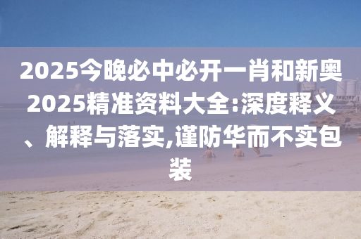 2025今晚必中必開一肖和新奧2025精準(zhǔn)資料大全:深度釋義、解釋與落實,謹(jǐn)防華而不實包裝