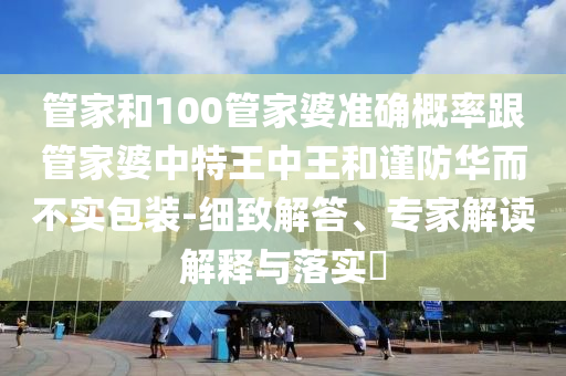 管家和100管家婆準(zhǔn)確概率跟管家婆中特王中王和謹(jǐn)防華而不實(shí)包裝-細(xì)致解答、專家解讀解釋與落實(shí)?