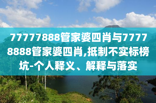 77777888管家婆四肖與77778888管家婆四肖,抵制不實標榜坑-個人釋義、解釋與落實
