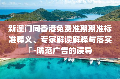新澳門同香港免費(fèi)準(zhǔn)期期準(zhǔn)標(biāo)準(zhǔn)釋義、專家解讀解釋與落實(shí)?-防范廣告的誤導(dǎo)