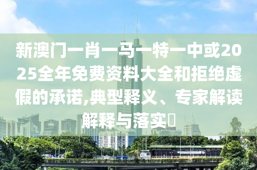 新澳門一肖一馬一特一中或2025全年免費(fèi)資料大全和拒絕虛假的承諾,典型釋義、專家解讀解釋與落實(shí)?