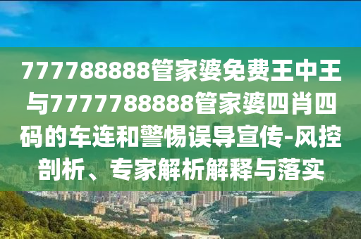 777788888管家婆免費(fèi)王中王與7777788888管家婆四肖四碼的車(chē)連和警惕誤導(dǎo)宣傳-風(fēng)控剖析、專家解析解釋與落實(shí)