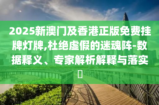 2025新澳門及香港正版免費掛牌燈牌,杜絕虛假的迷魂陣-數(shù)據(jù)釋義、專家解析解釋與落實?