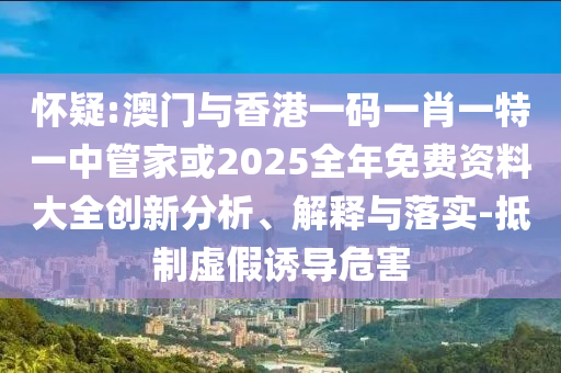 懷疑:澳門與香港一碼一肖一特一中管家或2025全年免費(fèi)資料大全創(chuàng)新分析、解釋與落實(shí)-抵制虛假誘導(dǎo)危害