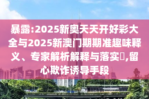 暴露:2025新奧天天開(kāi)好彩大全與2025新澳門期期準(zhǔn)趣味釋義、專家解析解釋與落實(shí)?,留心欺詐誘導(dǎo)手段
