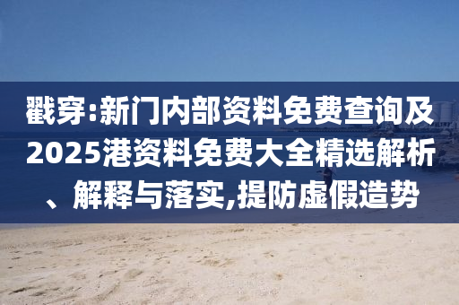 戳穿:新門內(nèi)部資料免費查詢及2025港資料免費大全精選解析、解釋與落實,提防虛假造勢