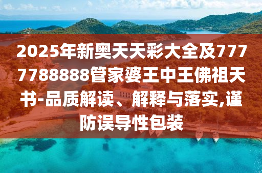 2025年新奧天天彩大全及7777788888管家婆王中王佛祖天書(shū)-品質(zhì)解讀、解釋與落實(shí),謹(jǐn)防誤導(dǎo)性包裝