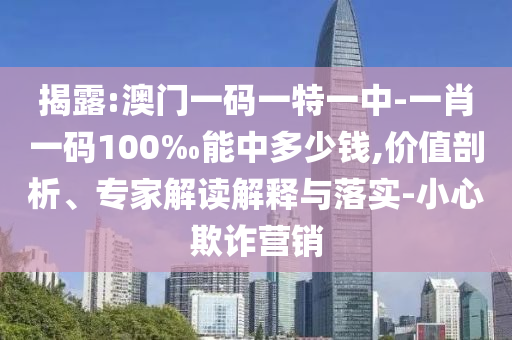 揭露:澳門一碼一特一中-一肖一碼100‰能中多少錢,價(jià)值剖析、專家解讀解釋與落實(shí)-小心欺詐營銷