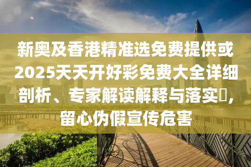 新奧及香港精準選免費提供或2025天天開好彩免費大全詳細剖析、專家解讀解釋與落實?,留心偽假宣傳危害