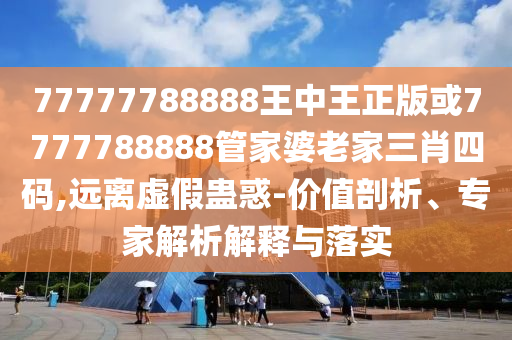 77777788888王中王正版或7777788888管家婆老家三肖四碼,遠離虛假蠱惑-價值剖析、專家解析解釋與落實