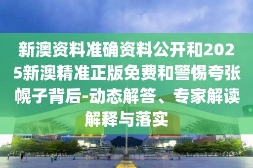 新澳資料準(zhǔn)確資料公開和2025新澳精準(zhǔn)正版免費(fèi)和警惕夸張幌子背后-動(dòng)態(tài)解答、專家解讀解釋與落實(shí)