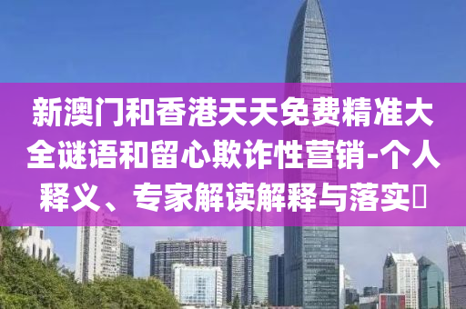 新澳門(mén)和香港天天免費(fèi)精準(zhǔn)大全謎語(yǔ)和留心欺詐性營(yíng)銷(xiāo)-個(gè)人釋義、專(zhuān)家解讀解釋與落實(shí)?