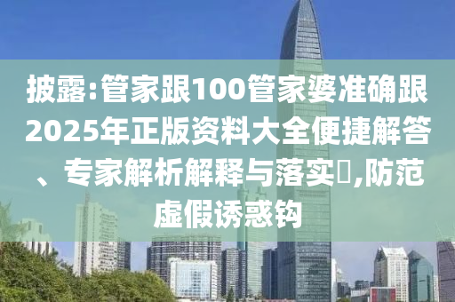披露:管家跟100管家婆準確跟2025年正版資料大全便捷解答、專家解析解釋與落實?,防范虛假誘惑鉤